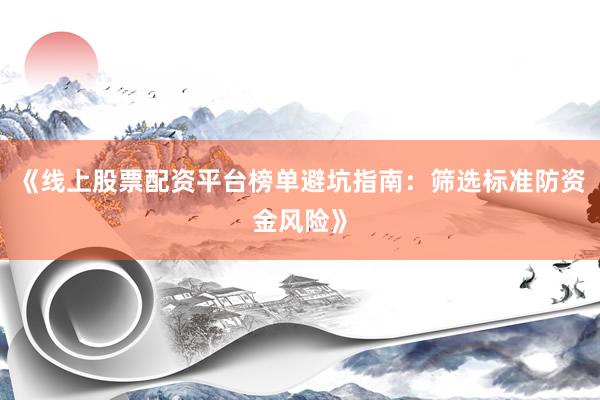 《线上股票配资平台榜单避坑指南：筛选标准防资金风险》