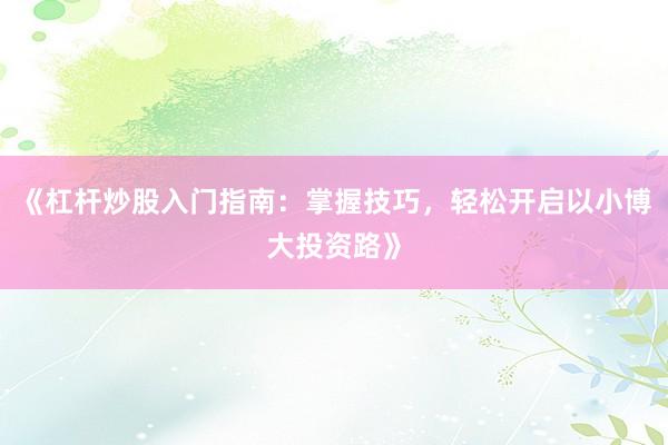 《杠杆炒股入门指南：掌握技巧，轻松开启以小博大投资路》