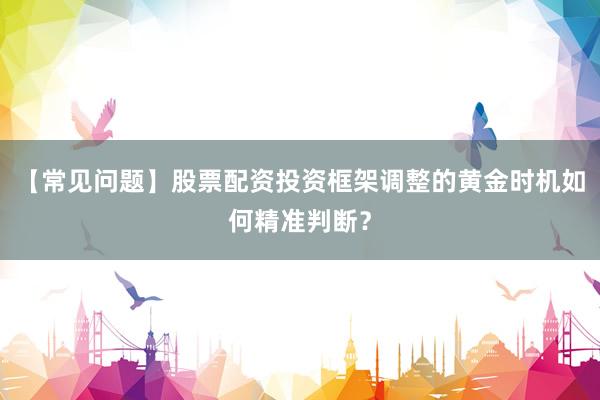 【常见问题】股票配资投资框架调整的黄金时机如何精准判断？