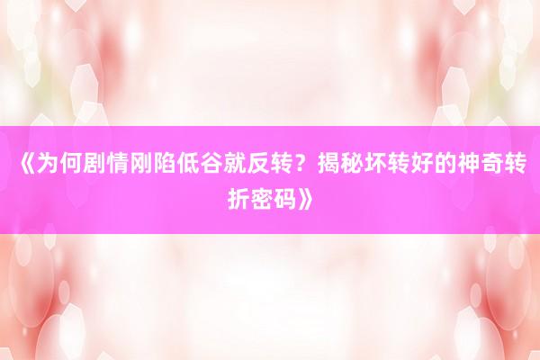《为何剧情刚陷低谷就反转?揭秘坏转好的神奇转折密码》