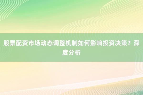 股票配资市场动态调整机制如何影响投资决策?深度分析