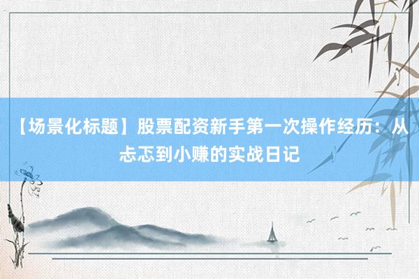 【场景化标题】股票配资新手第一次操作经历：从忐忑到小赚的实战日记