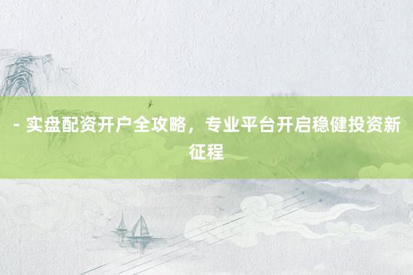 - 实盘配资开户全攻略，专业平台开启稳健投资新征程