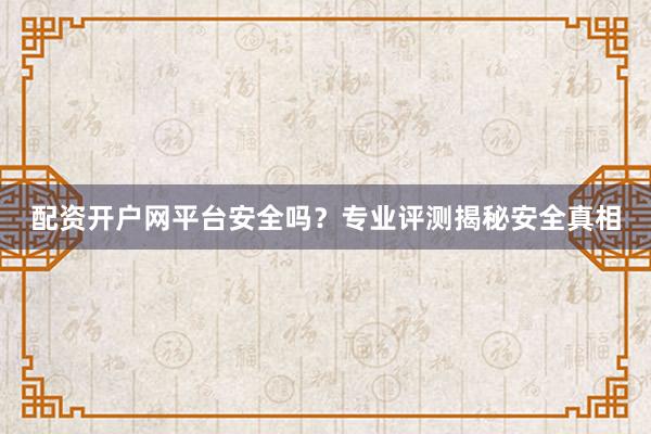 配资开户网平台安全吗？专业评测揭秘安全真相