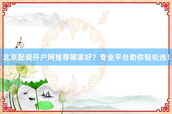 北京配资开户网推荐哪家好?专业平台助你轻松选!