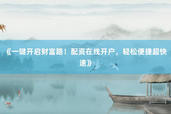 《一键开启财富路！配资在线开户，轻松便捷超快速》