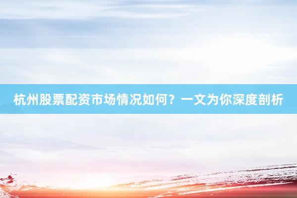 杭州股票配资市场情况如何？一文为你深度剖析