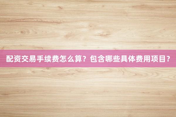 配资交易手续费怎么算？包含哪些具体费用项目？