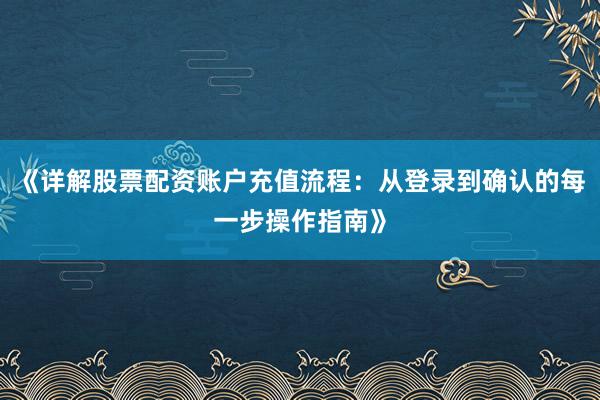《详解股票配资账户充值流程：从登录到确认的每一步操作指南》