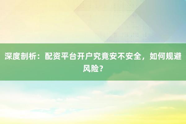 深度剖析：配资平台开户究竟安不安全，如何规避风险？