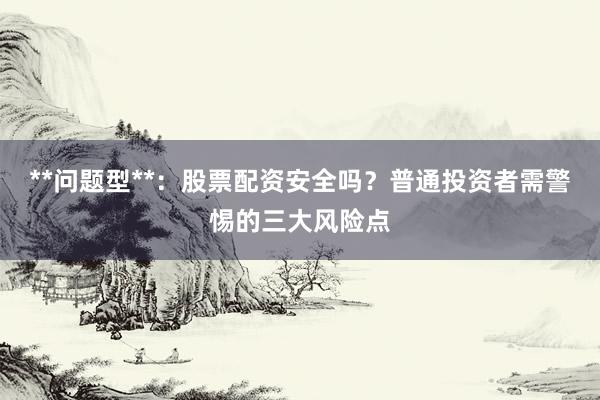 **问题型**：股票配资安全吗？普通投资者需警惕的三大风险点