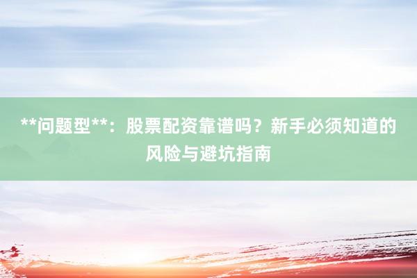 **问题型**：股票配资靠谱吗？新手必须知道的风险与避坑指南