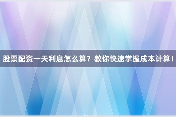 股票配资一天利息怎么算？教你快速掌握成本计算！