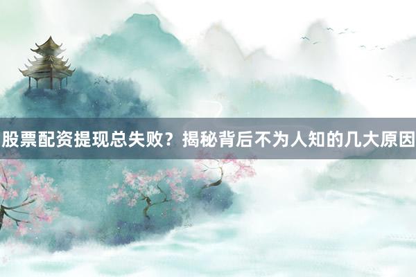 股票配资提现总失败？揭秘背后不为人知的几大原因