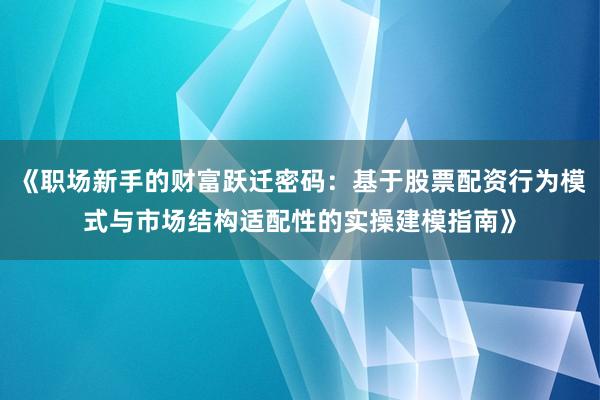 《职场新手的财富跃迁密码:基于股票配资行为模式与市场结构适配性的实操建模指南》
