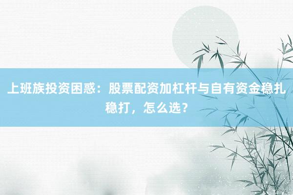 上班族投资困惑：股票配资加杠杆与自有资金稳扎稳打，怎么选？