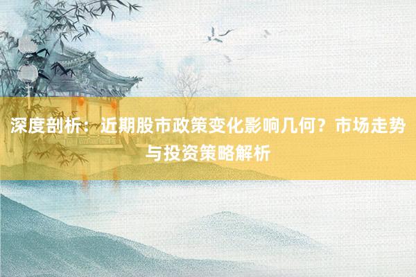 深度剖析：近期股市政策变化影响几何？市场走势与投资策略解析