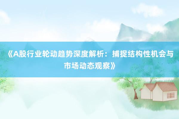 《A股行业轮动趋势深度解析：捕捉结构性机会与市场动态观察》
