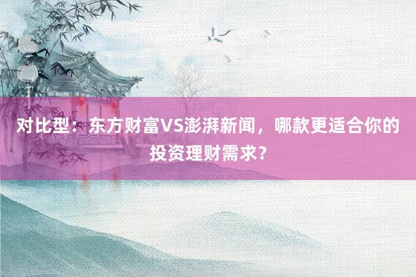 对比型：东方财富VS澎湃新闻，哪款更适合你的投资理财需求？