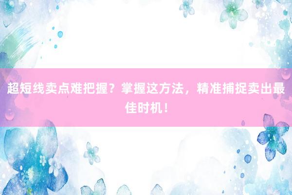 超短线卖点难把握？掌握这方法，精准捕捉卖出最佳时机！