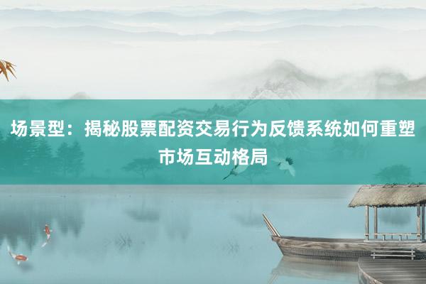 场景型：揭秘股票配资交易行为反馈系统如何重塑市场互动格局