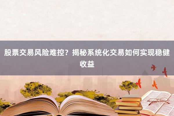 股票交易风险难控？揭秘系统化交易如何实现稳健收益