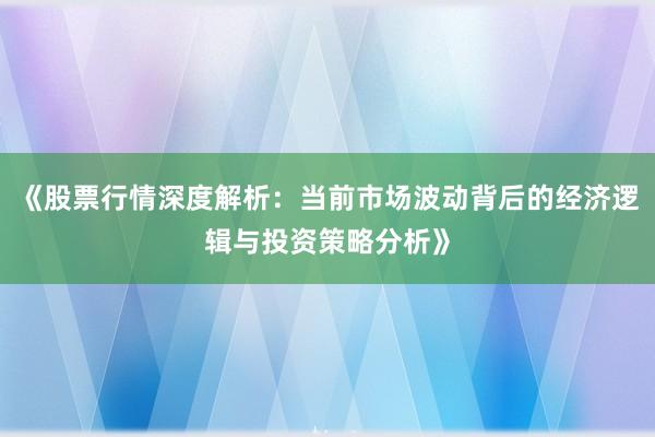 《股票行情深度解析：当前市场波动背后的经济逻辑与投资策略分析》