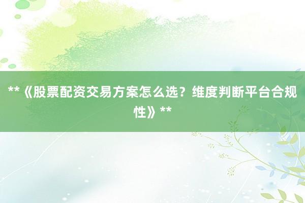 **《股票配资交易方案怎么选？维度判断平台合规性》**