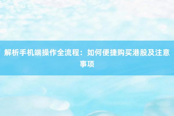 解析手机端操作全流程：如何便捷购买港股及注意事项