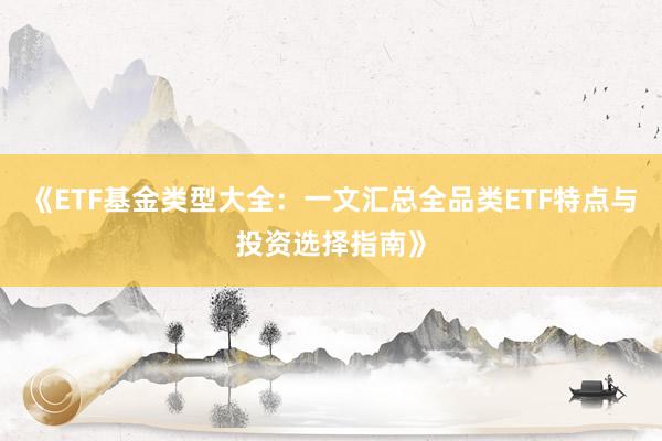 《ETF基金类型大全：一文汇总全品类ETF特点与投资选择指南》