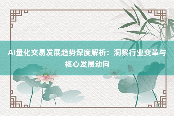 AI量化交易发展趋势深度解析:洞察行业变革与核心发展动向