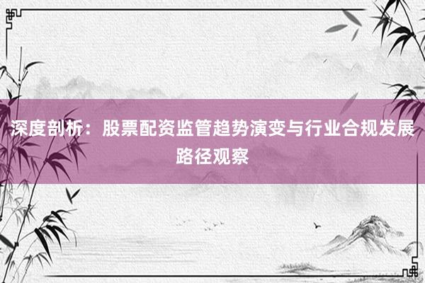 深度剖析：股票配资监管趋势演变与行业合规发展路径观察