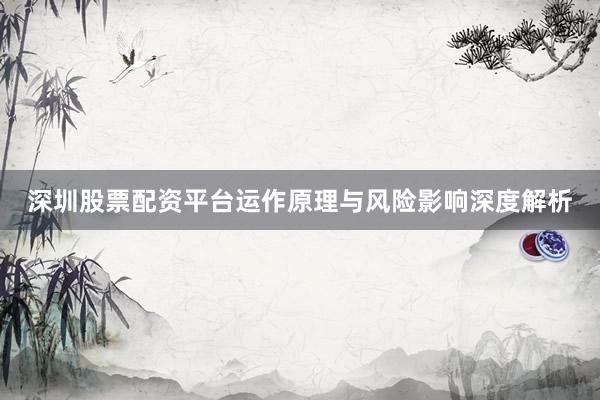深圳股票配资平台运作原理与风险影响深度解析