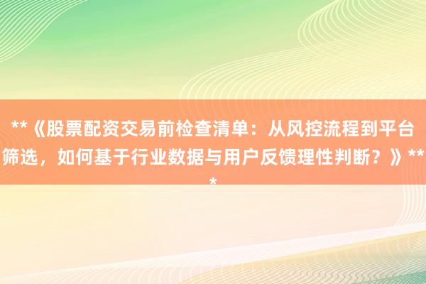 **《股票配资交易前检查清单：从风控流程到平台筛选，如何基于行业数据与用户反馈理性判断？》**