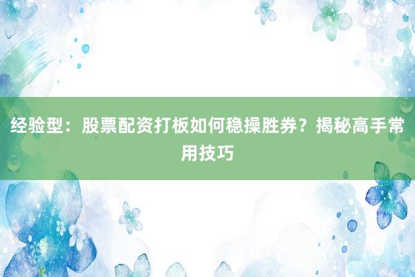经验型：股票配资打板如何稳操胜券？揭秘高手常用技巧