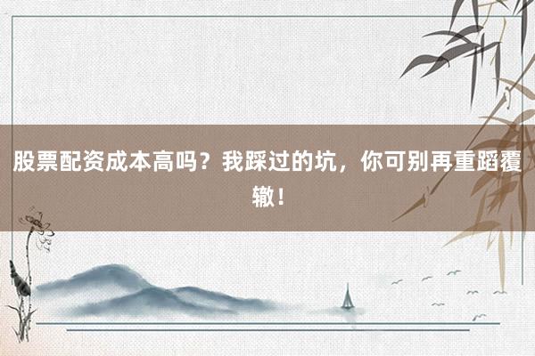 股票配资成本高吗？我踩过的坑，你可别再重蹈覆辙！