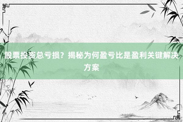 股票投资总亏损？揭秘为何盈亏比是盈利关键解决方案