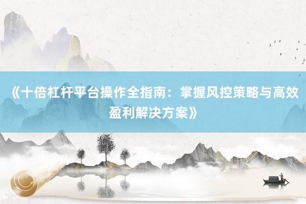 《十倍杠杆平台操作全指南：掌握风控策略与高效盈利解决方案》