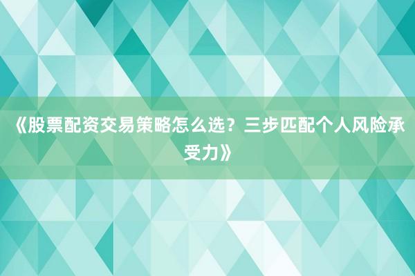 《股票配资交易策略怎么选？三步匹配个人风险承受力》