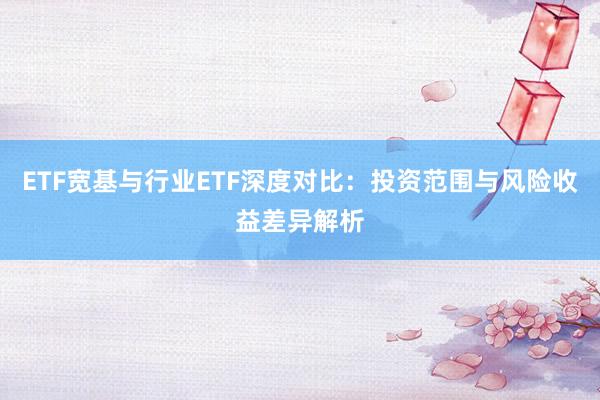 ETF宽基与行业ETF深度对比：投资范围与风险收益差异解析