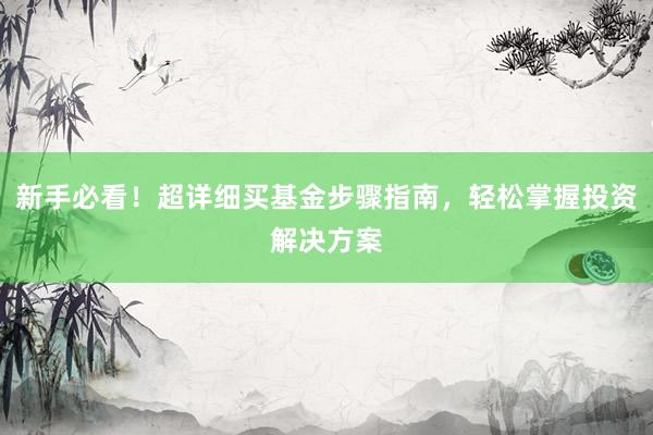新手必看！超详细买基金步骤指南，轻松掌握投资解决方案