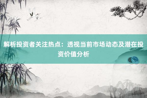 解析投资者关注热点：透视当前市场动态及潜在投资价值分析