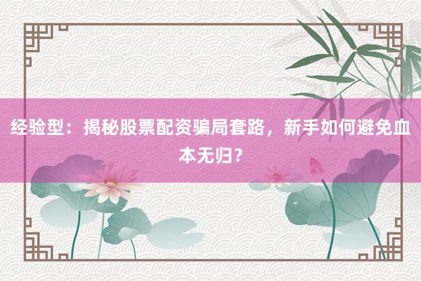 经验型：揭秘股票配资骗局套路，新手如何避免血本无归？