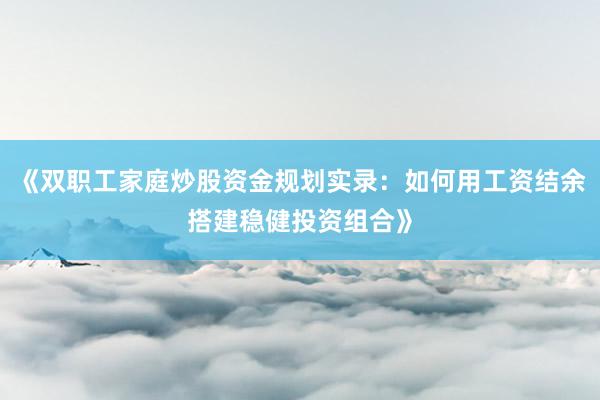 《双职工家庭炒股资金规划实录：如何用工资结余搭建稳健投资组合》