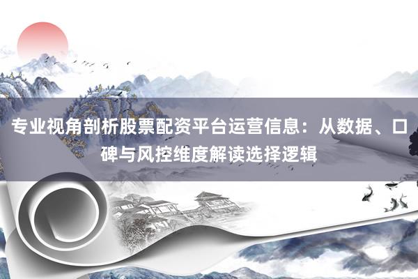 专业视角剖析股票配资平台运营信息:从数据、口碑与风控维度解读选择逻辑