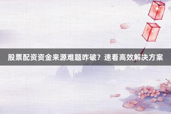 股票配资资金来源难题咋破？速看高效解决方案