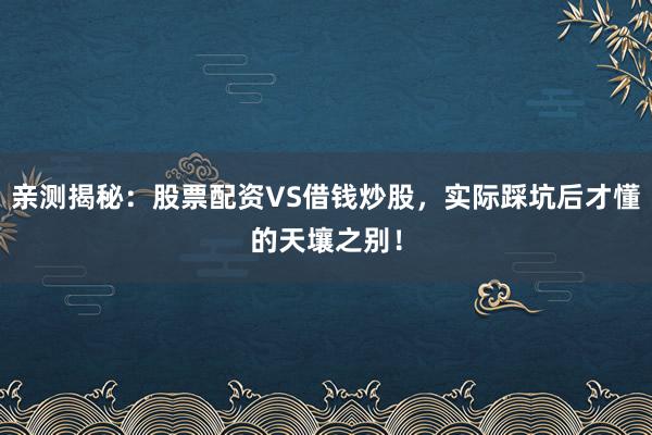 亲测揭秘：股票配资VS借钱炒股，实际踩坑后才懂的天壤之别！