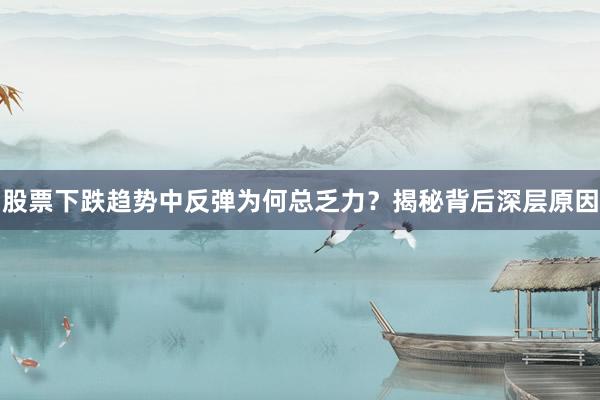 股票下跌趋势中反弹为何总乏力？揭秘背后深层原因