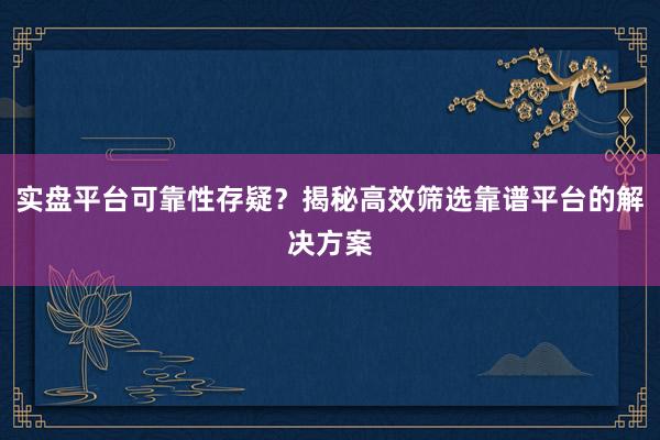 实盘平台可靠性存疑？揭秘高效筛选靠谱平台的解决方案
