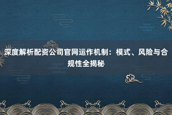 深度解析配资公司官网运作机制:模式、风险与合规性全揭秘